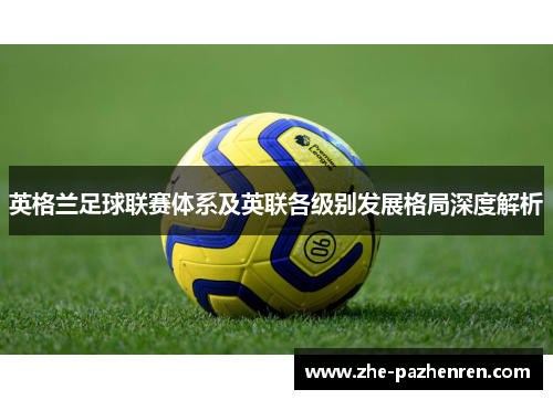 英格兰足球联赛体系及英联各级别发展格局深度解析