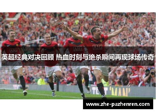 英超经典对决回顾 热血时刻与绝杀瞬间再现球场传奇 英超经典对决回顾 热血时刻与绝杀瞬间再现球场传奇