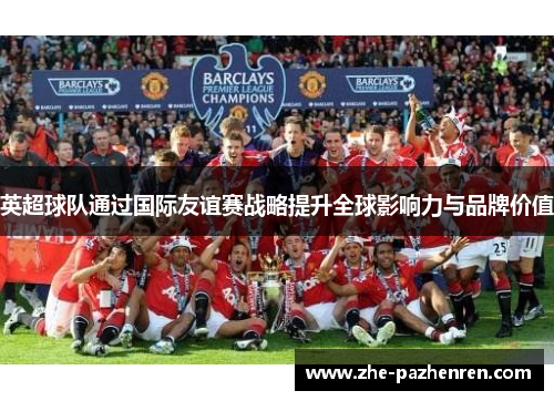 英超球队通过国际友谊赛战略提升全球影响力与品牌价值