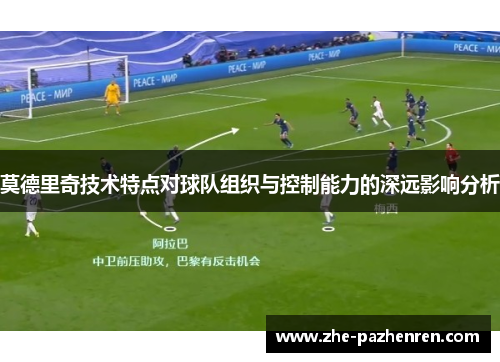 莫德里奇技术特点对球队组织与控制能力的深远影响分析 莫德里奇技术特点对球队组织与控制能力的深远影响分析