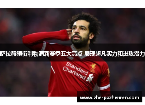 萨拉赫领衔利物浦新赛季五大亮点 展现超凡实力和进攻潜力