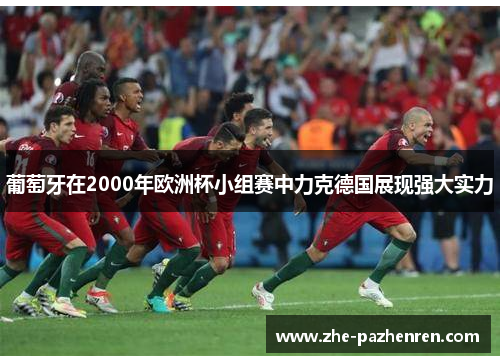 葡萄牙在2000年欧洲杯小组赛中力克德国展现强大实力 葡萄牙在2000年欧洲杯小组赛中力克德国展现强大实力
