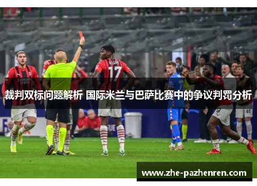 裁判双标问题解析 国际米兰与巴萨比赛中的争议判罚分析 裁判双标问题解析 国际米兰与巴萨比赛中的争议判罚分析