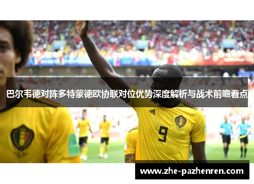巴尔韦德对阵多特蒙德欧协联对位优势深度解析与战术前瞻看点