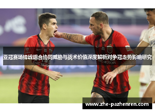 亚冠赛场锋线组合协同威胁与战术价值深度解析对争冠走势影响研究 亚冠赛场锋线组合协同威胁与战术价值深度解析对争冠走势影响研究