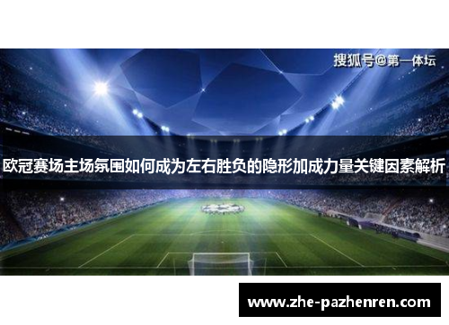 欧冠赛场主场氛围如何成为左右胜负的隐形加成力量关键因素解析 欧冠赛场主场氛围如何成为左右胜负的隐形加成力量关键因素解析