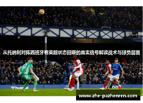 从托纳利对阵西班牙看英超状态回暖的真实信号解读战术与球员层面 从托纳利对阵西班牙看英超状态回暖的真实信号解读战术与球员层面