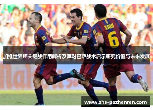 加维世界杯关键战作用解析及其对巴萨战术启示研究价值与未来发展 加维世界杯关键战作用解析及其对巴萨战术启示研究价值与未来发展