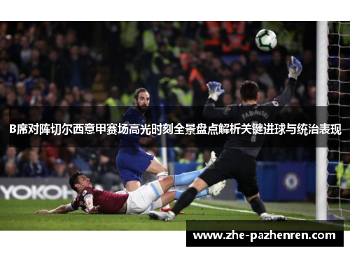 B席对阵切尔西意甲赛场高光时刻全景盘点解析关键进球与统治表现 B席对阵切尔西意甲赛场高光时刻全景盘点解析关键进球与统治表现