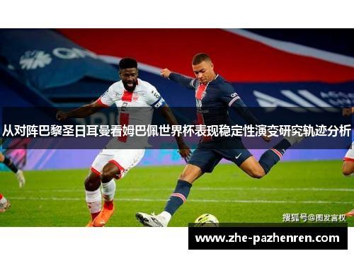 从对阵巴黎圣日耳曼看姆巴佩世界杯表现稳定性演变研究轨迹分析 从对阵巴黎圣日耳曼看姆巴佩世界杯表现稳定性演变研究轨迹分析