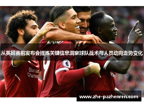 从英超赛前发布会提炼关键信息洞察球队战术与人员动向走势变化