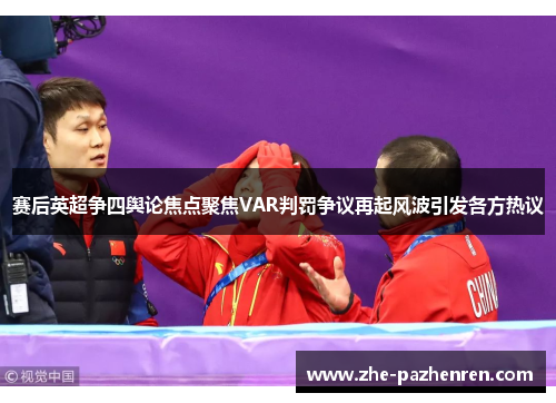 赛后英超争四舆论焦点聚焦VAR判罚争议再起风波引发各方热议
