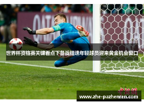 世界杯资格赛关键看点下备战提速年轻球员迎来黄金机会窗口 世界杯资格赛关键看点下备战提速年轻球员迎来黄金机会窗口