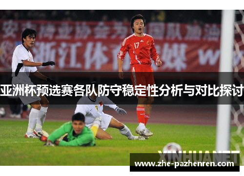 亚洲杯预选赛各队防守稳定性分析与对比探讨