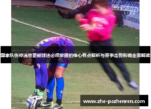 国家队伤停消息更新球迷必须掌握的核心看点解析与赛事走势影响全面解读