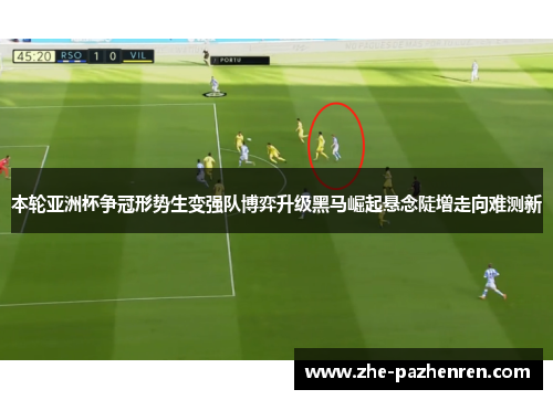 本轮亚洲杯争冠形势生变强队博弈升级黑马崛起悬念陡增走向难测新 本轮亚洲杯争冠形势生变强队博弈升级黑马崛起悬念陡增走向难测新