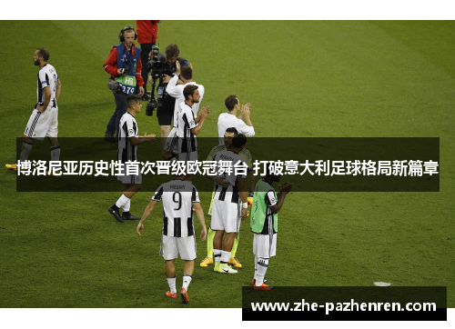 博洛尼亚历史性首次晋级欧冠舞台 打破意大利足球格局新篇章 博洛尼亚历史性首次晋级欧冠舞台 打破意大利足球格局新篇章