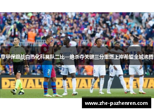 意甲保级战白热化科莫队二比一绝杀夺关键三分重燃上岸希望全城沸腾 意甲保级战白热化科莫队二比一绝杀夺关键三分重燃上岸希望全城沸腾