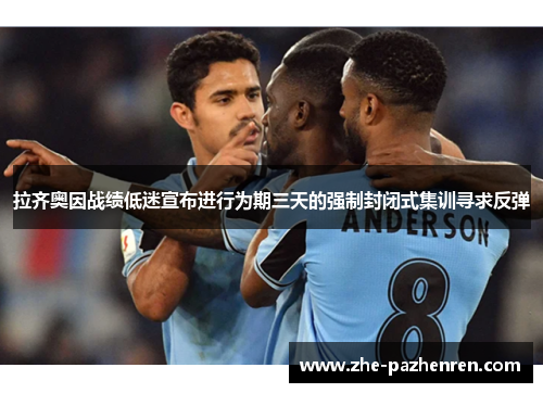 拉齐奥因战绩低迷宣布进行为期三天的强制封闭式集训寻求反弹 拉齐奥因战绩低迷宣布进行为期三天的强制封闭式集训寻求反弹