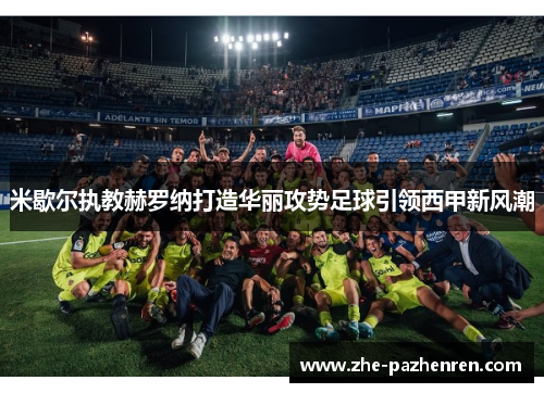 米歇尔执教赫罗纳打造华丽攻势足球引领西甲新风潮 米歇尔执教赫罗纳打造华丽攻势足球引领西甲新风潮