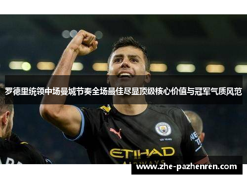 罗德里统领中场曼城节奏全场最佳尽显顶级核心价值与冠军气质风范 罗德里统领中场曼城节奏全场最佳尽显顶级核心价值与冠军气质风范