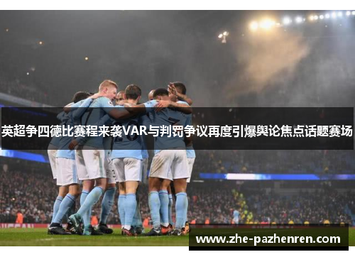 英超争四德比赛程来袭VAR与判罚争议再度引爆舆论焦点话题赛场