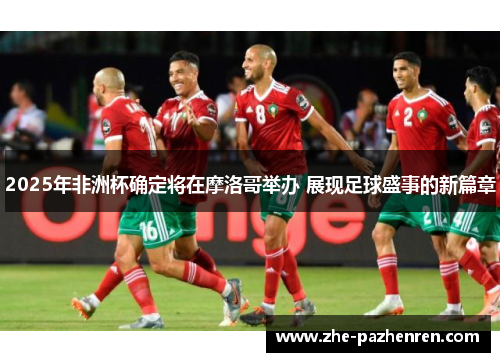 2025年非洲杯确定将在摩洛哥举办 展现足球盛事的新篇章 2025年非洲杯确定将在摩洛哥举办 展现足球盛事的新篇章