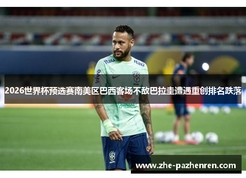 2026世界杯预选赛南美区巴西客场不敌巴拉圭遭遇重创排名跌落 2026世界杯预选赛南美区巴西客场不敌巴拉圭遭遇重创排名跌落