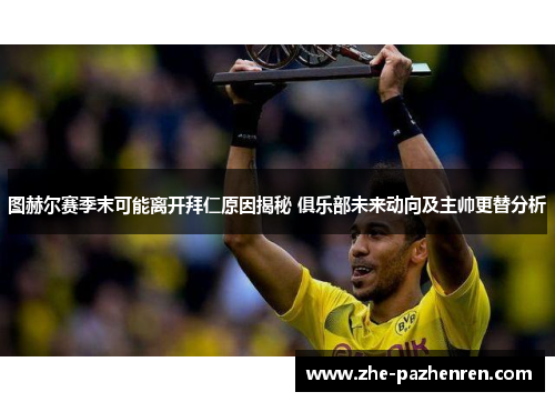 图赫尔赛季末可能离开拜仁原因揭秘 俱乐部未来动向及主帅更替分析