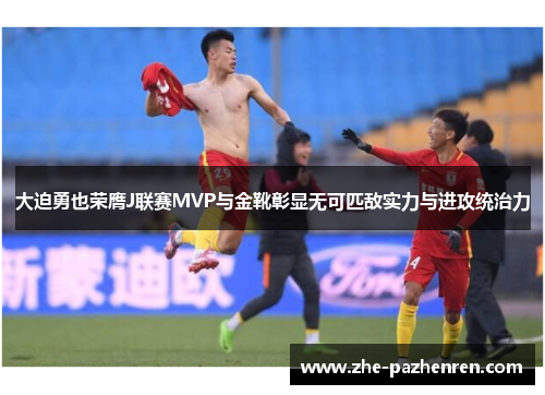 大迫勇也荣膺J联赛MVP与金靴彰显无可匹敌实力与进攻统治力