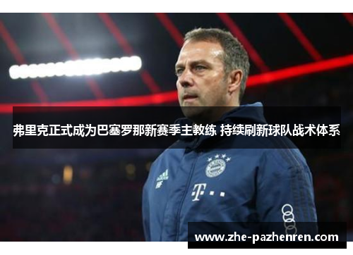 弗里克正式成为巴塞罗那新赛季主教练 持续刷新球队战术体系