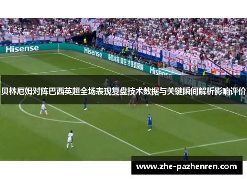 贝林厄姆对阵巴西英超全场表现复盘技术数据与关键瞬间解析影响评价