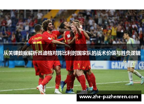 从关键数据解析吕迪格对阵比利时国家队的战术价值与胜负逻辑 从关键数据解析吕迪格对阵比利时国家队的战术价值与胜负逻辑