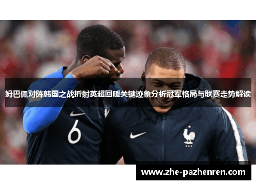姆巴佩对阵韩国之战折射英超回暖关键迹象分析冠军格局与联赛走势解读 姆巴佩对阵韩国之战折射英超回暖关键迹象分析冠军格局与联赛走势解读