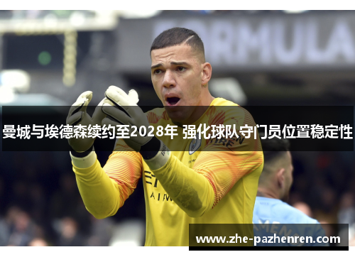 曼城与埃德森续约至2028年 强化球队守门员位置稳定性 曼城与埃德森续约至2028年 强化球队守门员位置稳定性