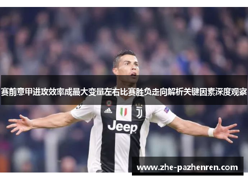 赛前意甲进攻效率成最大变量左右比赛胜负走向解析关键因素深度观察 赛前意甲进攻效率成最大变量左右比赛胜负走向解析关键因素深度观察