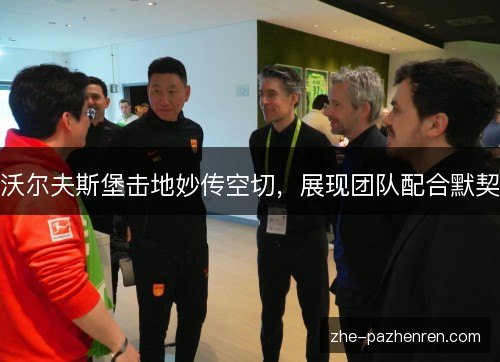 沃尔夫斯堡击地妙传空切,展现团队配合默契 沃尔夫斯堡击地妙传空切,展现团队配合默契